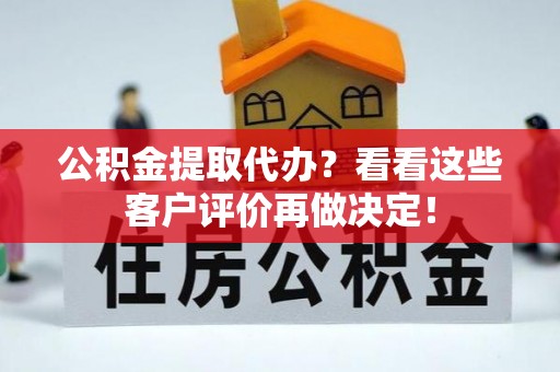 奉新公积金提取代办？看看这些客户评价再做决定！