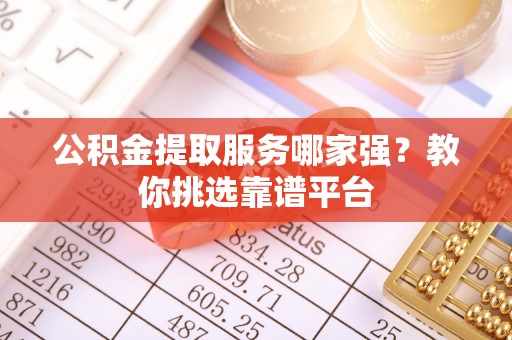 奉新公积金提取服务哪家强？教你挑选靠谱平台
