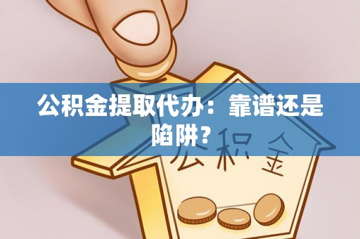 奉新公积金提取代办：靠谱还是陷阱？