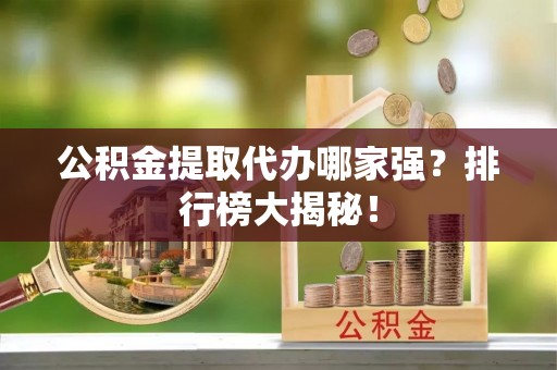奉新公积金提取代办哪家强？排行榜大揭秘！