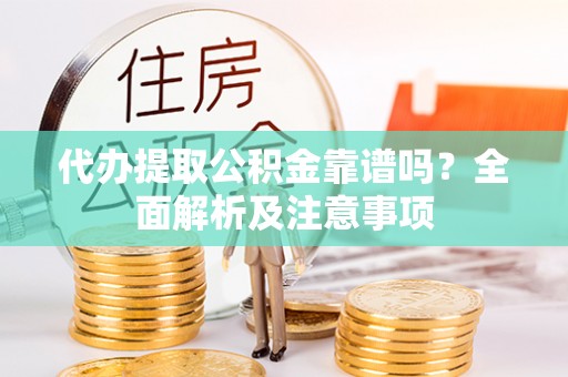 奉新代办提取公积金靠谱吗？全面解析及注意事项