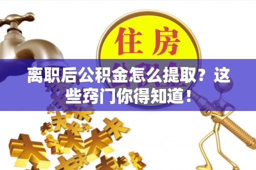 奉新离职后公积金怎么提取？这些窍门你得知道！