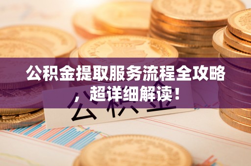 奉新公积金提取服务流程全攻略，超详细解读！