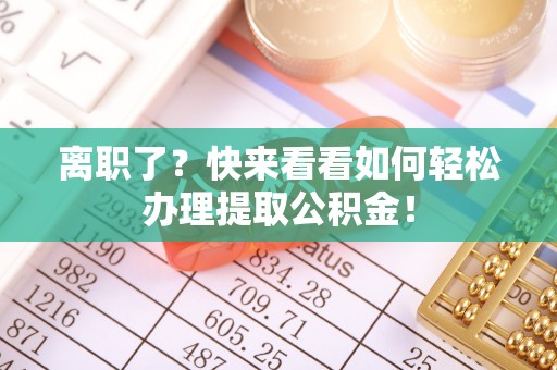 奉新离职了？快来看看如何轻松办理提取公积金！