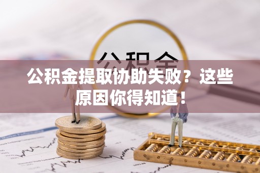 奉新公积金提取协助失败？这些原因你得知道！