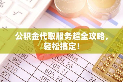 奉新公积金代取服务超全攻略，轻松搞定！