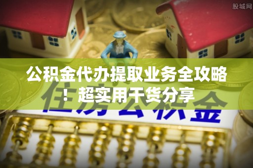 奉新公积金代办提取业务全攻略！超实用干货分享