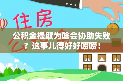 奉新公积金提取为啥会协助失败？这事儿得好好唠唠！