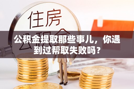 奉新公积金提取那些事儿，你遇到过帮取失败吗？