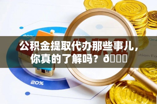 奉新公积金提取代办那些事儿，你真的了解吗？😎