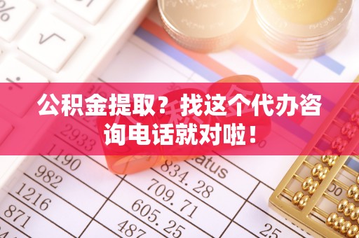 奉新公积金提取？找这个代办咨询电话就对啦！