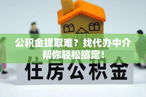 奉新公积金提取难？找代办中介帮你轻松搞定！