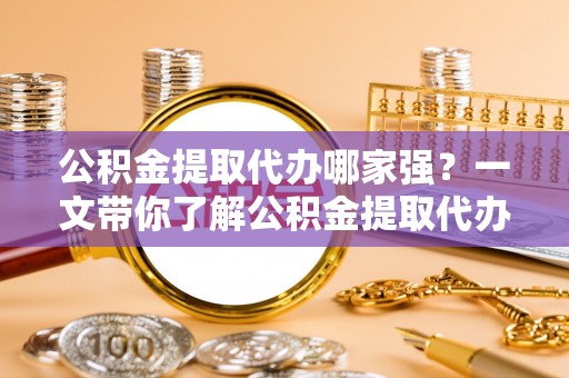奉新公积金提取代办哪家强？一文带你了解公积金提取代办机构排名及相关知识