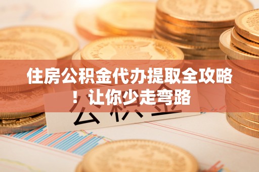 奉新住房公积金代办提取全攻略！让你少走弯路