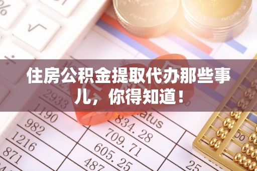 奉新住房公积金提取代办那些事儿，你得知道！