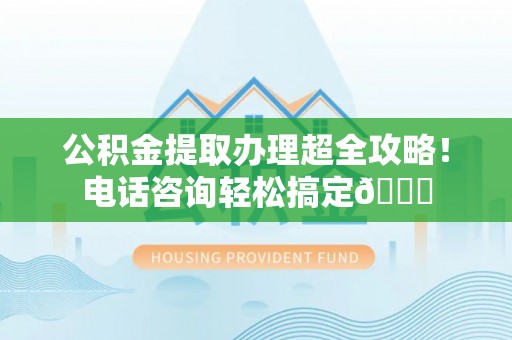 奉新公积金提取办理超全攻略！电话咨询轻松搞定😎