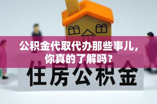 奉新公积金代取代办那些事儿，你真的了解吗？