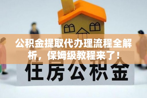 奉新公积金提取代办理流程全解析，保姆级教程来了！