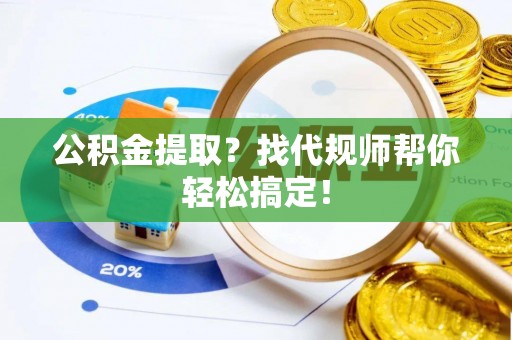 奉新公积金提取？找代规师帮你轻松搞定！