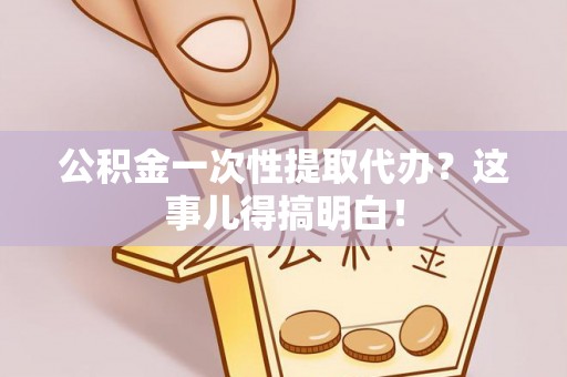 奉新公积金一次性提取代办？这事儿得搞明白！