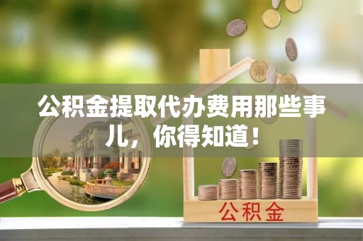 奉新公积金提取代办费用那些事儿，你得知道！