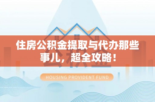 奉新住房公积金提取与代办那些事儿，超全攻略！
