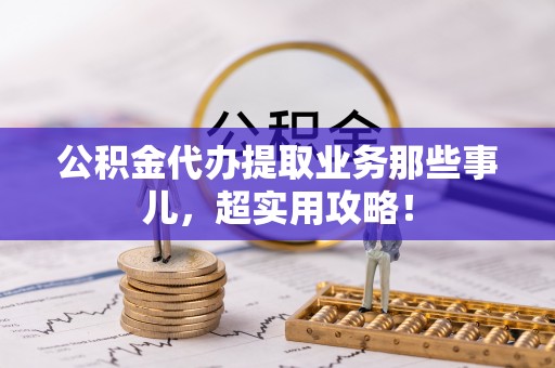 奉新公积金代办提取业务那些事儿，超实用攻略！
