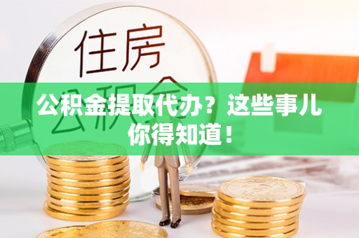 奉新公积金提取代办？这些事儿你得知道！