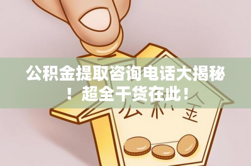 奉新公积金提取咨询电话大揭秘！超全干货在此！
