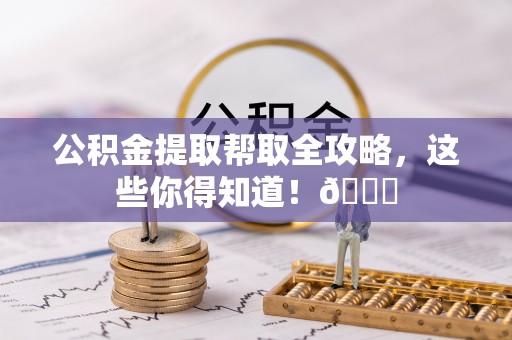 奉新公积金提取帮取全攻略，这些你得知道！😎