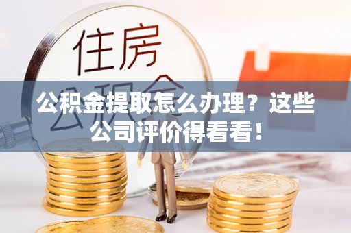 奉新公积金提取怎么办理？这些公司评价得看看！