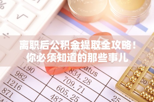 奉新离职后公积金提取全攻略！你必须知道的那些事儿