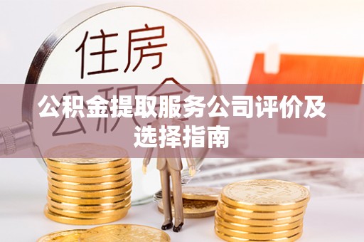 奉新公积金提取服务公司评价及选择指南
