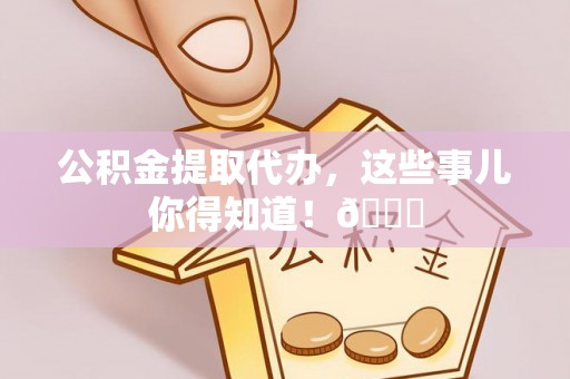 奉新公积金提取代办，这些事儿你得知道！😎