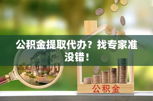 奉新公积金提取代办？找专家准没错！