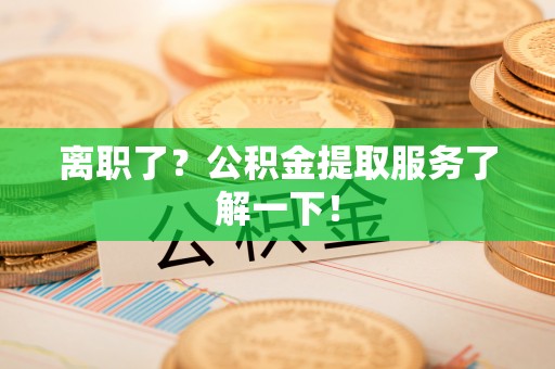 奉新离职了？公积金提取服务了解一下！