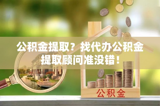 奉新公积金提取？找代办公积金提取顾问准没错！
