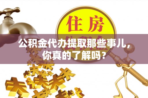 奉新公积金代办提取那些事儿，你真的了解吗？