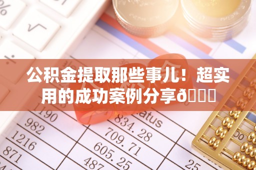 奉新公积金提取那些事儿！超实用的成功案例分享😎