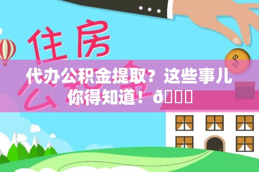 奉新代办公积金提取？这些事儿你得知道！😎