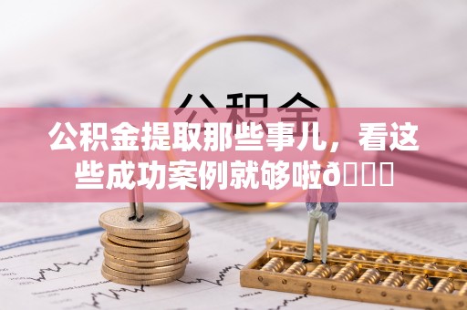 奉新公积金提取那些事儿，看这些成功案例就够啦😎