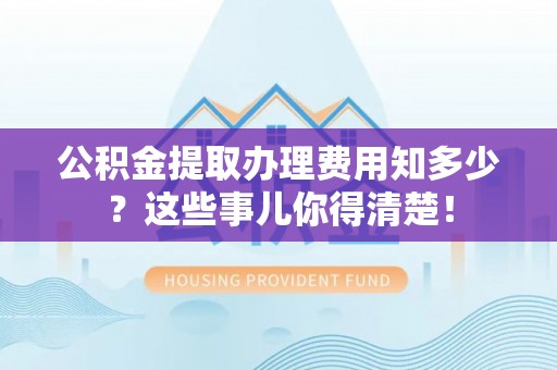 奉新公积金提取办理费用知多少？这些事儿你得清楚！