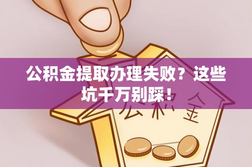 奉新公积金提取办理失败？这些坑千万别踩！