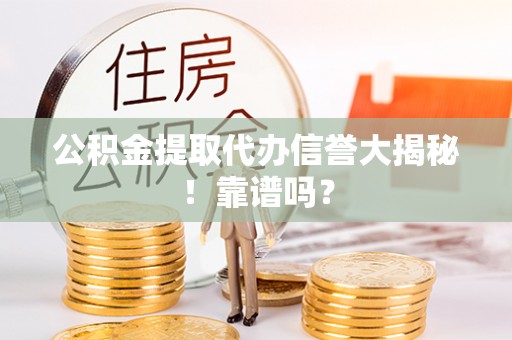 奉新公积金提取代办信誉大揭秘！靠谱吗？