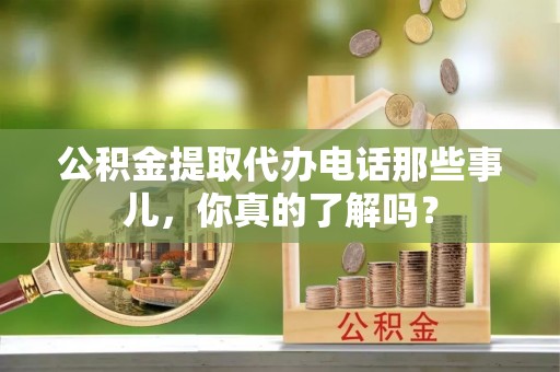 奉新公积金提取代办电话那些事儿，你真的了解吗？