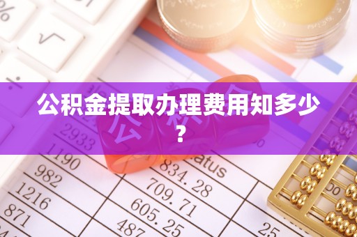 奉新公积金提取办理费用知多少？