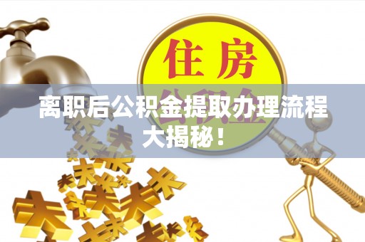 奉新离职后公积金提取办理流程大揭秘！