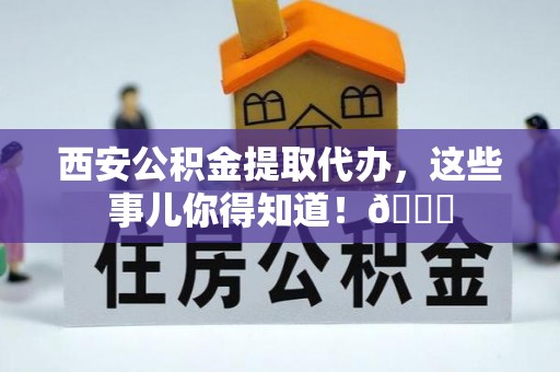 奉新西安公积金提取代办，这些事儿你得知道！😎