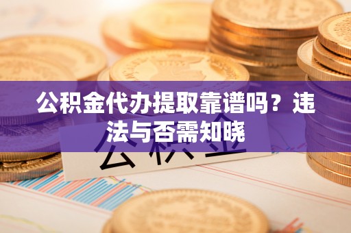 奉新公积金代办提取靠谱吗？违法与否需知晓