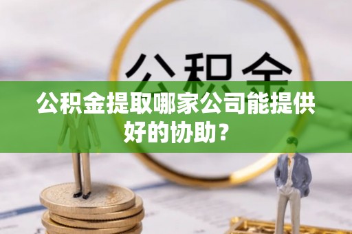 奉新公积金提取哪家公司能提供好的协助？